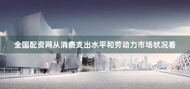 全国配资网从消费支出水平和劳动力市场状况看
