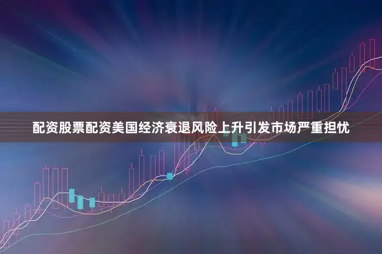 配资股票配资美国经济衰退风险上升引发市场严重担忧