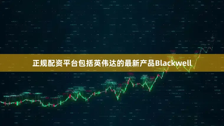 正规配资平台包括英伟达的最新产品Blackwell