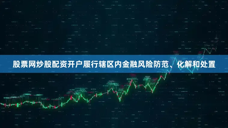 股票网炒股配资开户履行辖区内金融风险防范、化解和处置
