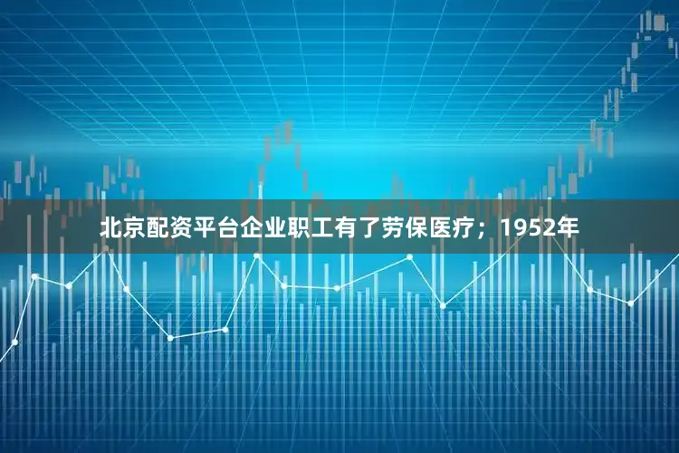 北京配资平台企业职工有了劳保医疗；1952年