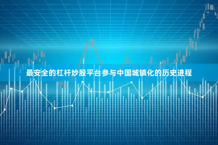 最安全的杠杆炒股平台参与中国城镇化的历史进程