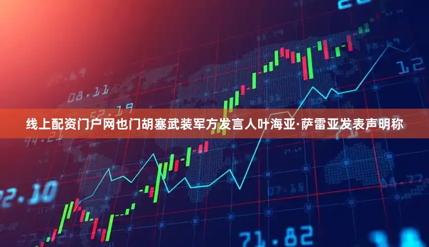 线上配资门户网也门胡塞武装军方发言人叶海亚·萨雷亚发表声明称
