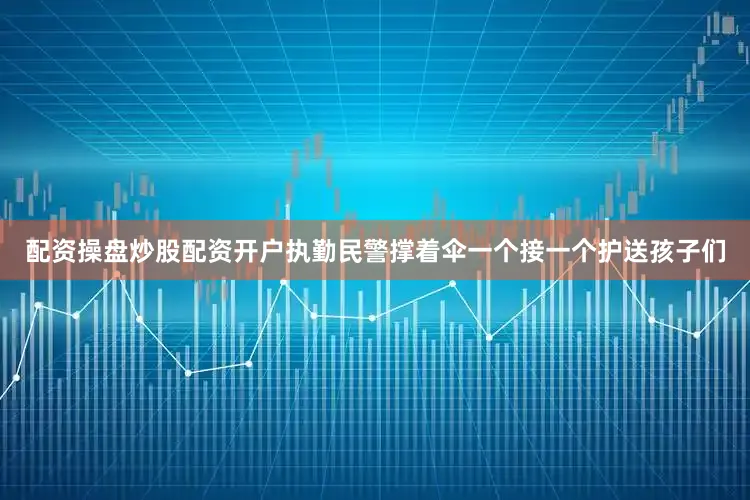 配资操盘炒股配资开户执勤民警撑着伞一个接一个护送孩子们