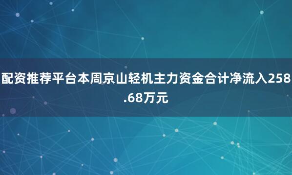 配资推荐平台本周京山轻机主力资金合计净流入258.68万元