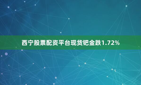 西宁股票配资平台现货钯金跌1.72%