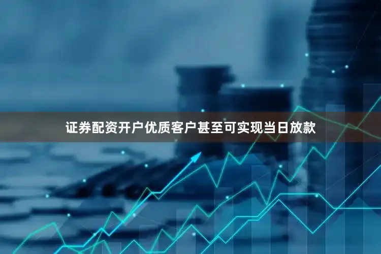 证券配资开户优质客户甚至可实现当日放款