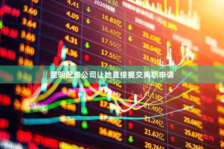昆明配资公司让她直接提交离职申请