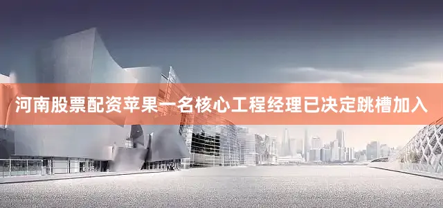 河南股票配资苹果一名核心工程经理已决定跳槽加入