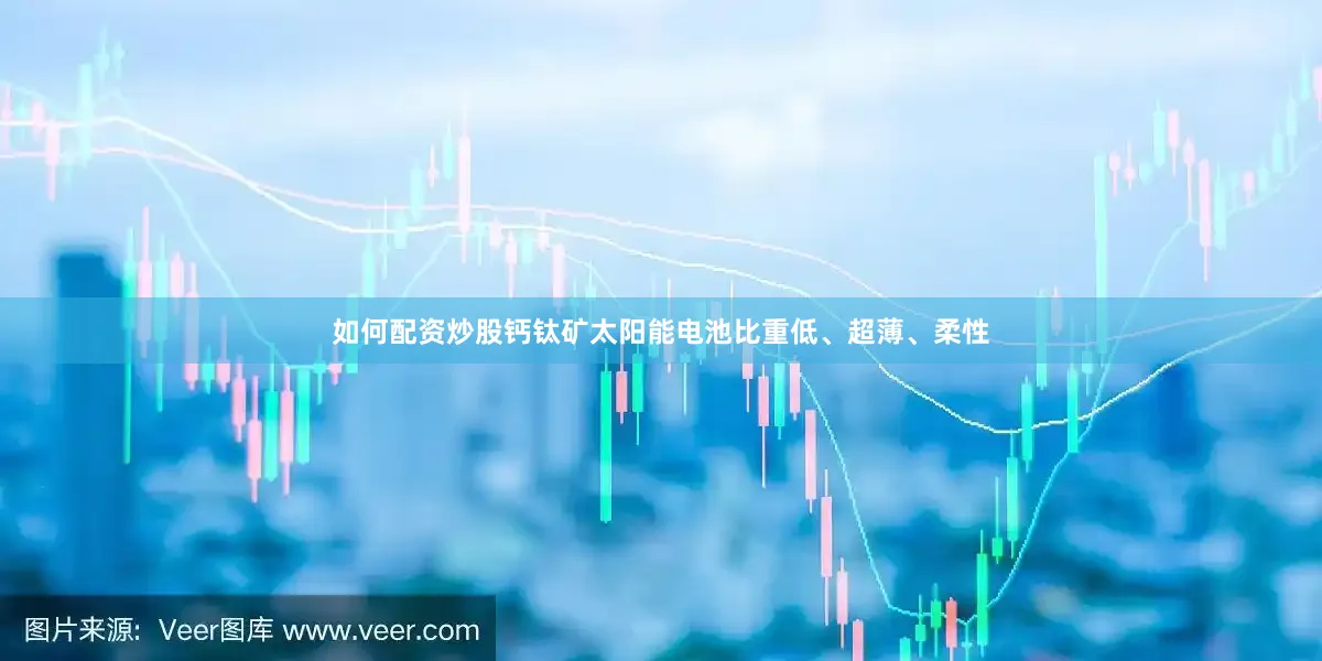 如何配资炒股钙钛矿太阳能电池比重低、超薄、柔性