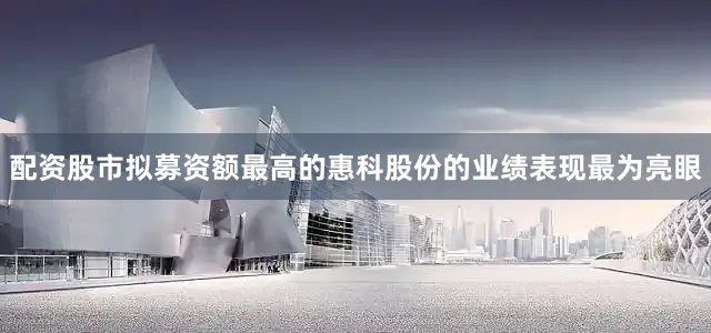 配资股市拟募资额最高的惠科股份的业绩表现最为亮眼