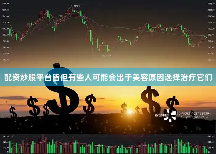 配资炒股平台皆但有些人可能会出于美容原因选择治疗它们