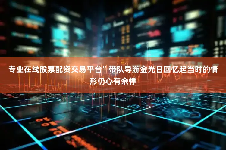 专业在线股票配资交易平台”带队导游金光日回忆起当时的情形仍心有余悸