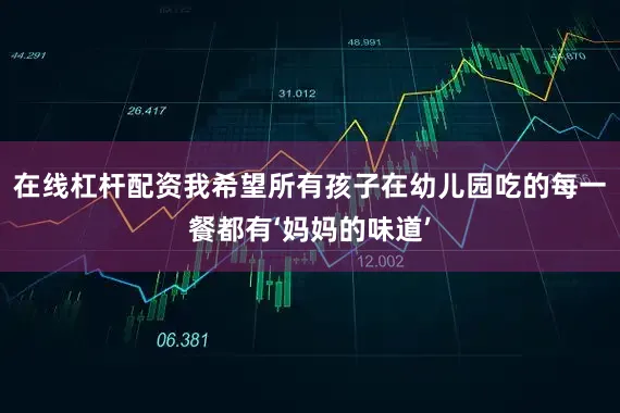 在线杠杆配资我希望所有孩子在幼儿园吃的每一餐都有‘妈妈的味道’