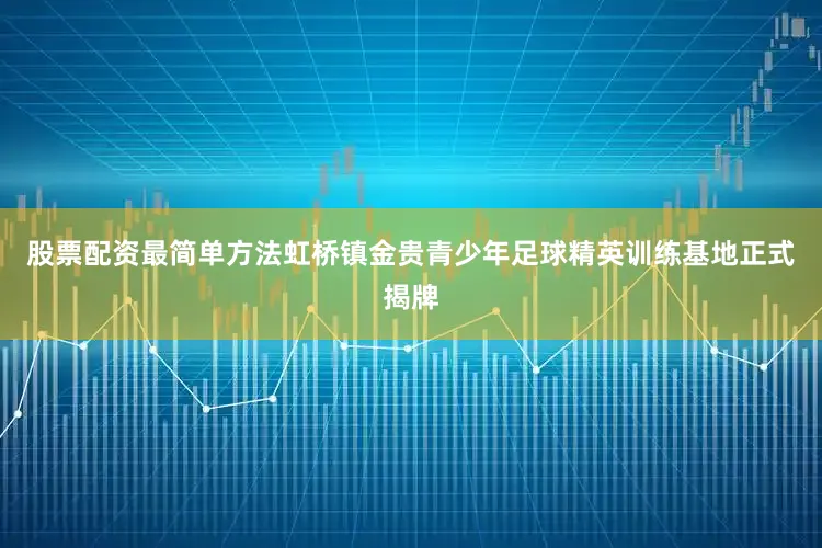 股票配资最简单方法虹桥镇金贵青少年足球精英训练基地正式揭牌
