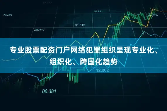 专业股票配资门户网络犯罪组织呈现专业化、组织化、跨国化趋势