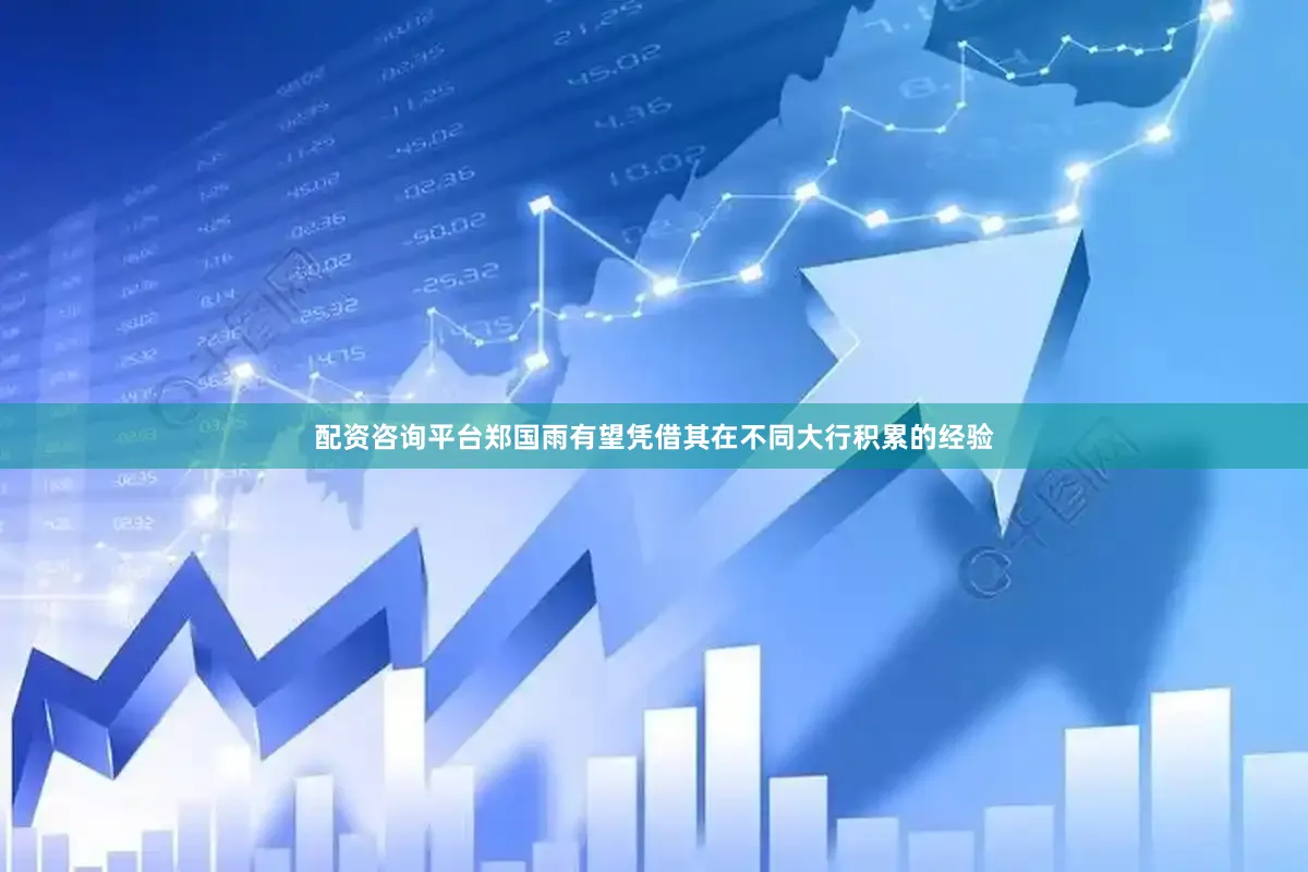 配资咨询平台郑国雨有望凭借其在不同大行积累的经验