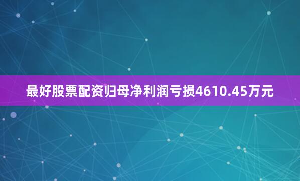 最好股票配资归母净利润亏损4610.45万元