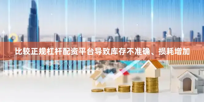 比较正规杠杆配资平台导致库存不准确、损耗增加