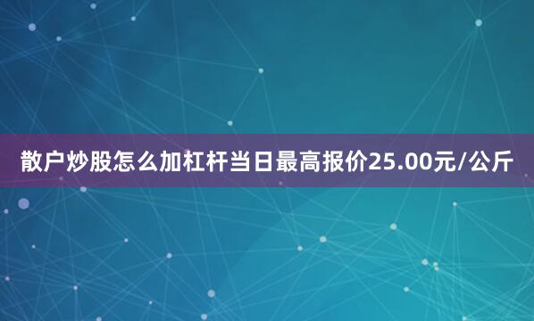 散户炒股怎么加杠杆当日最高报价25.00元/公斤