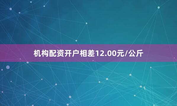 机构配资开户相差12.00元/公斤
