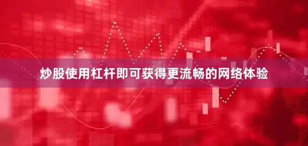 炒股使用杠杆即可获得更流畅的网络体验