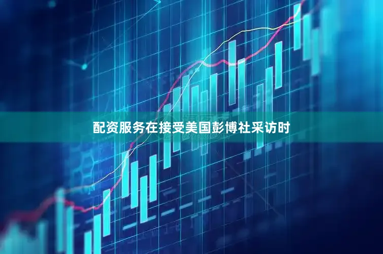 配资服务在接受美国彭博社采访时