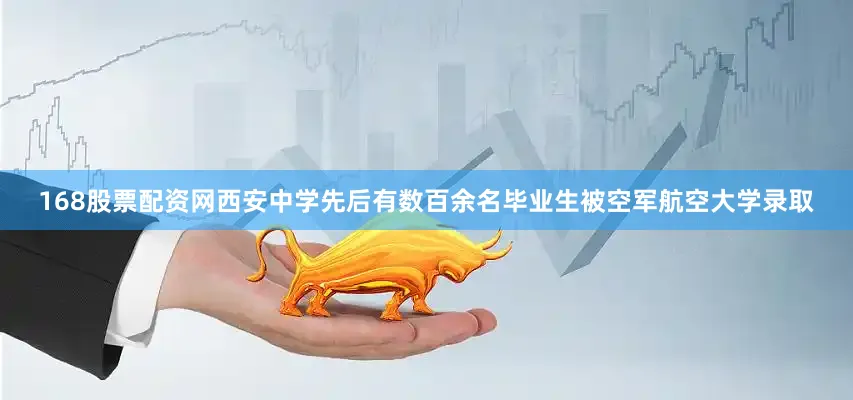 168股票配资网西安中学先后有数百余名毕业生被空军航空大学录取