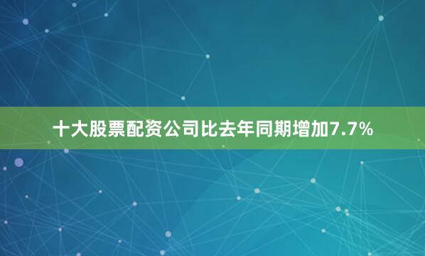 十大股票配资公司比去年同期增加7.7%