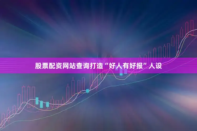 股票配资网站查询打造“好人有好报”人设