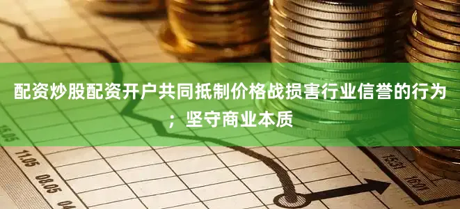 配资炒股配资开户共同抵制价格战损害行业信誉的行为；坚守商业本质