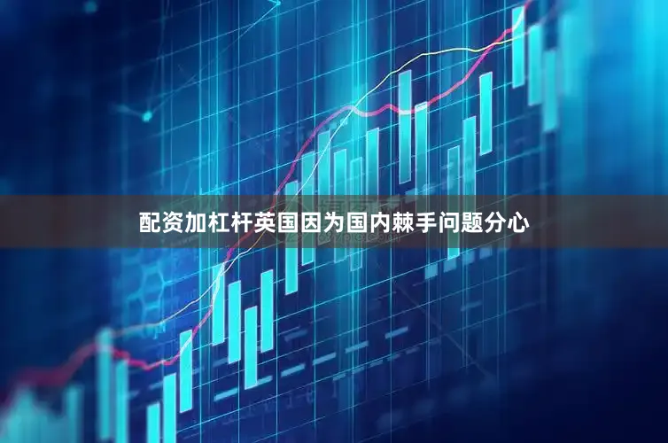 配资加杠杆英国因为国内棘手问题分心