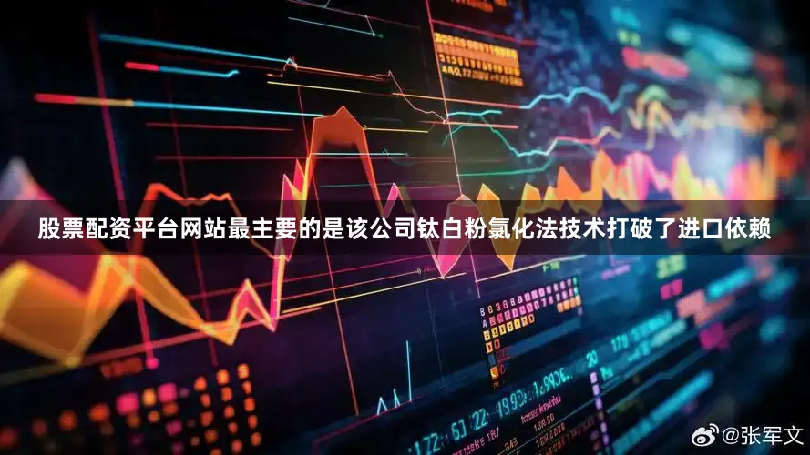 股票配资平台网站最主要的是该公司钛白粉氯化法技术打破了进口依赖