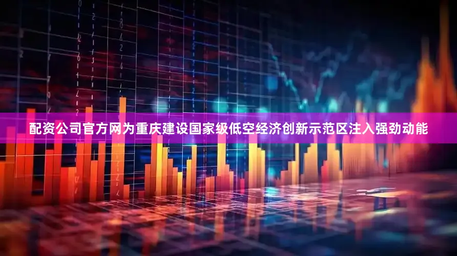 配资公司官方网为重庆建设国家级低空经济创新示范区注入强劲动能