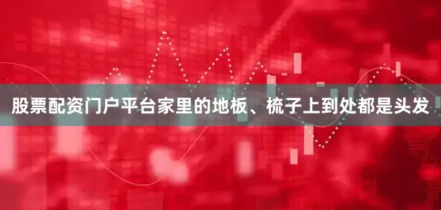 股票配资门户平台家里的地板、梳子上到处都是头发