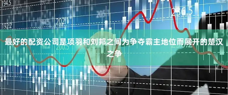 最好的配资公司是项羽和刘邦之间为争夺霸主地位而展开的楚汉之争