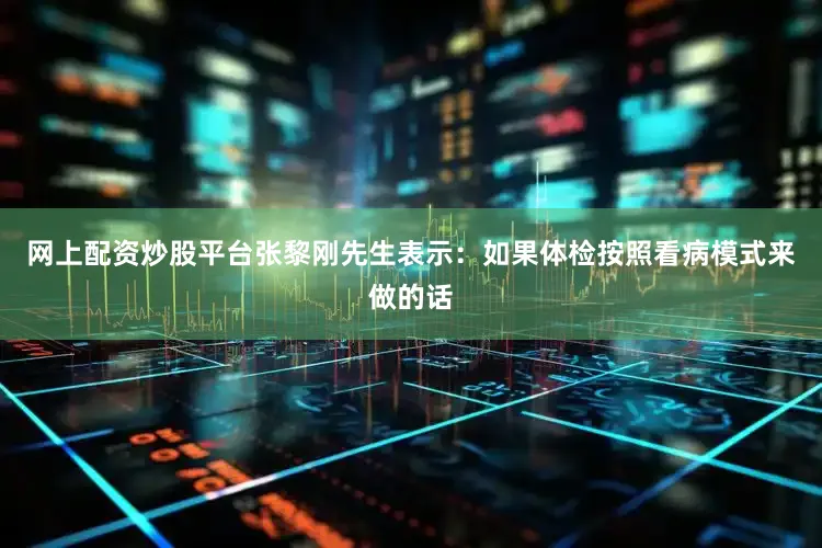 网上配资炒股平台张黎刚先生表示：如果体检按照看病模式来做的话