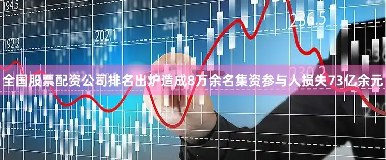 全国股票配资公司排名出炉造成8万余名集资参与人损失73亿余元