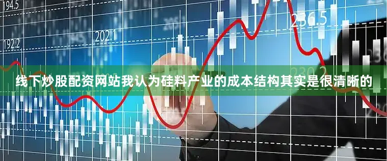 线下炒股配资网站我认为硅料产业的成本结构其实是很清晰的