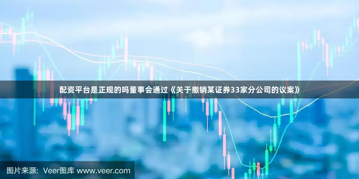配资平台是正规的吗董事会通过《关于撤销某证券33家分公司的议案》