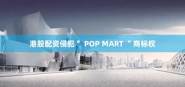 港股配资侵犯＂ POP MART ＂商标权