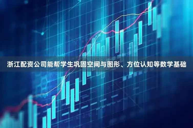 浙江配资公司能帮学生巩固空间与图形、方位认知等数学基础
