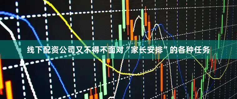 线下配资公司又不得不面对“家长安排”的各种任务