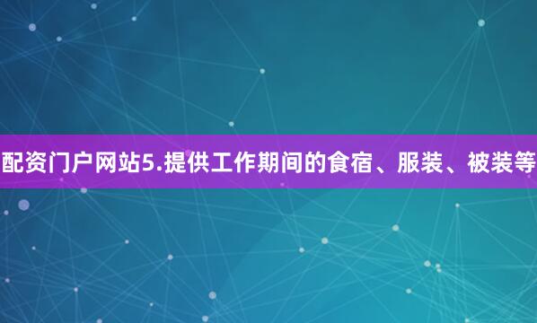 配资门户网站5.提供工作期间的食宿、服装、被装等