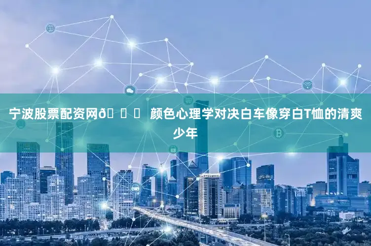 宁波股票配资网🌈 颜色心理学对决白车像穿白T恤的清爽少年