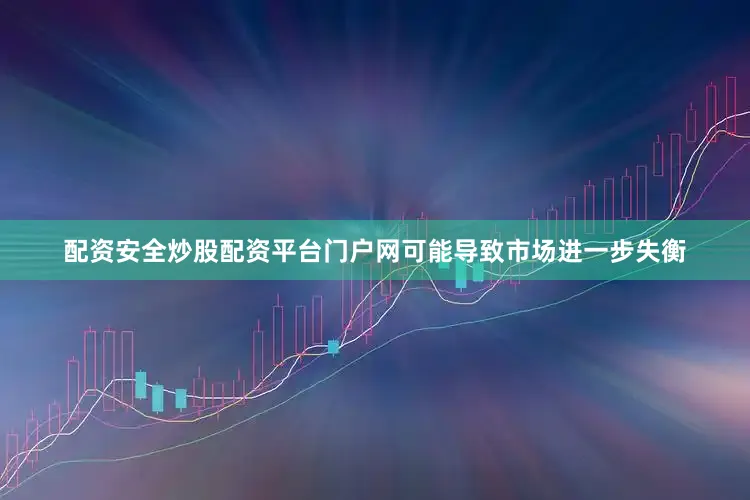 配资安全炒股配资平台门户网可能导致市场进一步失衡