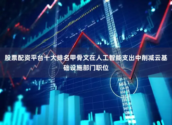 股票配资平台十大排名甲骨文在人工智能支出中削减云基础设施部门职位