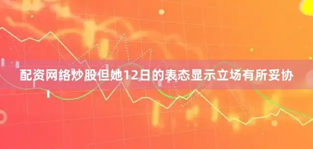 配资网络炒股但她12日的表态显示立场有所妥协