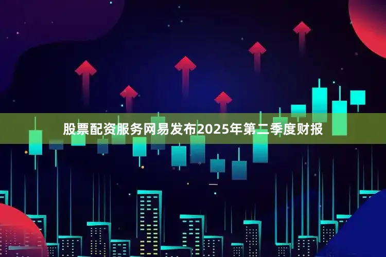股票配资服务网易发布2025年第二季度财报