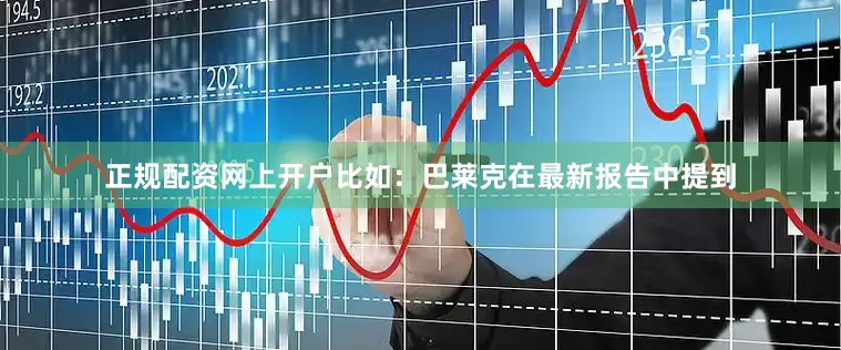 正规配资网上开户比如：巴莱克在最新报告中提到